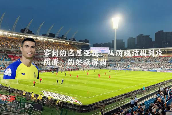 零封的底层逻辑：从防线结构到攻防博弈的终极解构