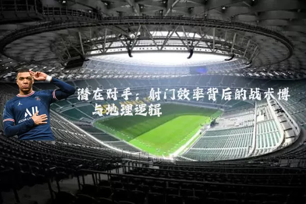 潜在对手：射门效率背后的战术博弈与地理逻辑