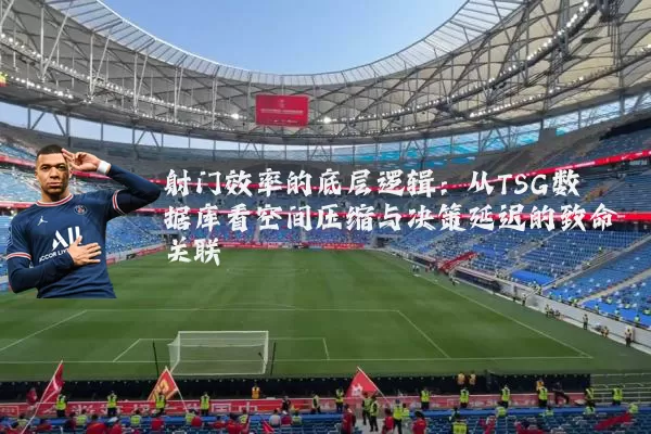 射门效率的底层逻辑：从TSG数据库看空间压缩与决策延迟的致命关联