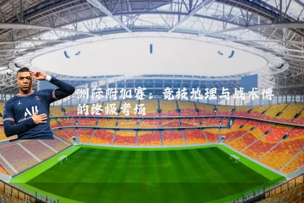 洲际附加赛：竞技地理与战术博弈的终极考场