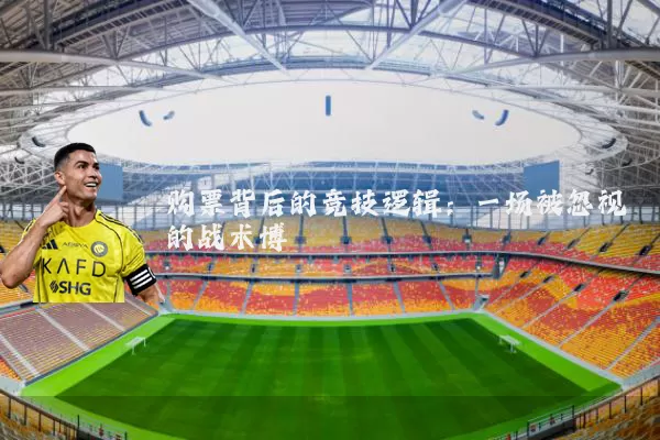 购票背后的竞技逻辑：一场被忽视的战术博弈