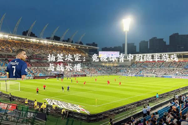 抽签决定:竞技体育中的概率游戏与战术博弈