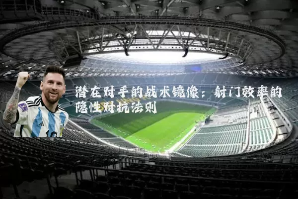 潜在对手的战术镜像:射门效率的隐性对抗法则