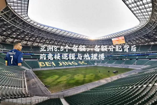 亚洲8.5个名额:名额分配背后的竞技逻辑与地理博弈
