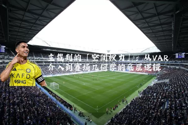 主裁判的「空间权力」:从VAR介入到赛场几何学的底层逻辑