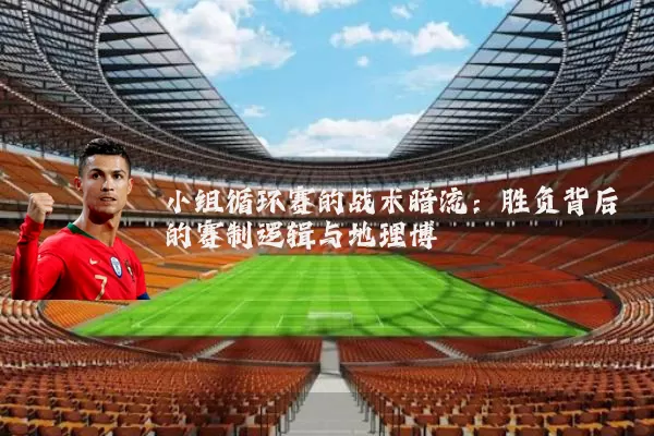 小组循环赛的战术暗流:胜负背后的赛制逻辑与地理博弈
