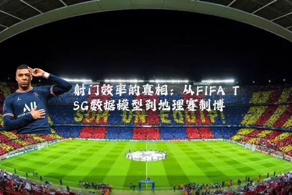 射门效率的真相:从FIFA TSG数据模型到地理赛制博弈