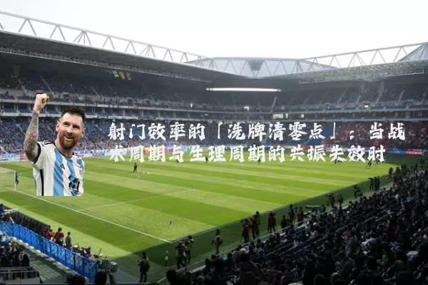 射门效率的「洗牌清零点」:当战术周期与生理周期的共振失效时