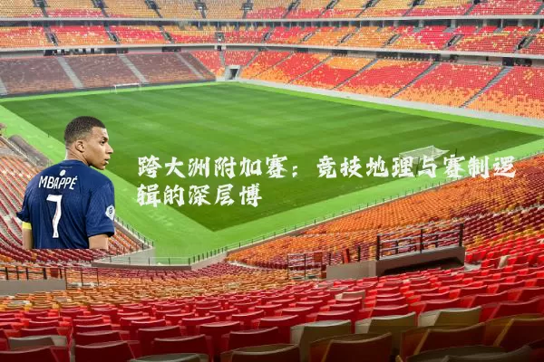 跨大洲附加赛：竞技地理与赛制逻辑的深层博弈
